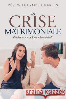 La Crise Matrimoniale: Quelles Sont Les Solutions Éventuelles? Charles, Rév Wilguymps 9781796061895 Xlibris Us