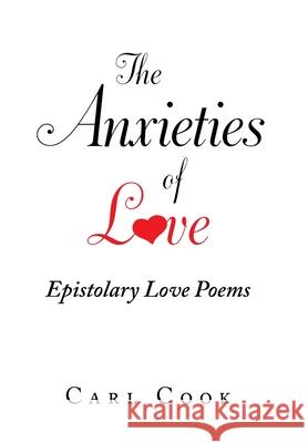 The Anxieties of Love: Epistolary Love Poems Carl Cook 9781796065411 Xlibris Us