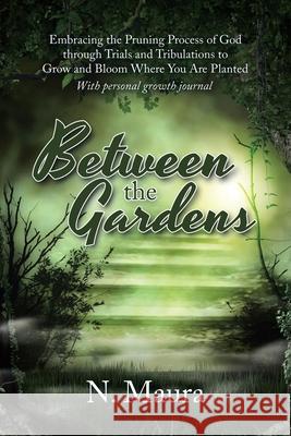 Between the Gardens: Embracing the Pruning Process of God Through Trials and Tribulations to Grow and Bloom Where You Are Planted N Maura 9781796069969 Xlibris Us