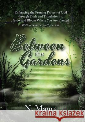 Between the Gardens: Embracing the Pruning Process of God Through Trials and Tribulations to Grow and Bloom Where You Are Planted N Maura 9781796069976 Xlibris Us