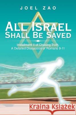 All Israel Shall Be Saved: Installment Ii of Chasing Truth, a Detailed Discussion of Romans 9-11 Joel Zao 9781796071177