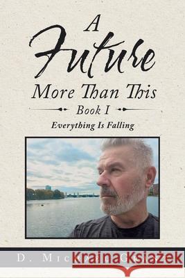 A Future More Than This Book I: Everything Is Falling D Michael Grant 9781796078428 Xlibris Us