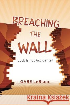 Breaching the Wall: Luck Is Not Accidental Gabe LeBlanc 9781796079203