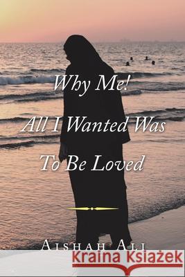 Why Me! All I Wanted Was to Be Loved Aishah Ali 9781796079890 Xlibris Us