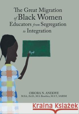 The Great Migration of Black Women Educators from Segregation to Integration Obiora N Anekwe 9781796080698 Xlibris Us