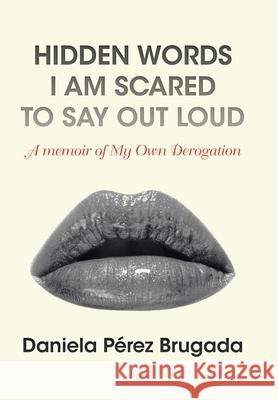 Hidden Words I Am Scared to Say out Loud: A Memoir of My Own Derogation Daniela Pérez Brugada 9781796085525 Xlibris Us