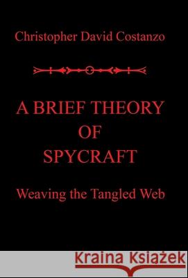 A Brief Theory of Spycraft: Weaving the Tangled Web Christopher David Costanzo 9781796085907