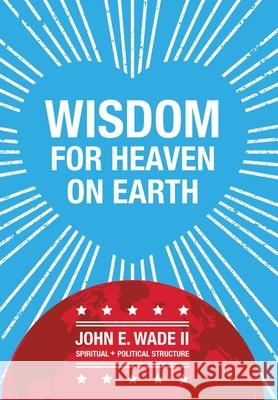 Wisdom for Heaven on Earth John E Wade, II 9781796087185 Xlibris Us