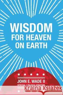 Wisdom for Heaven on Earth John E Wade, II 9781796087192
