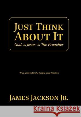 Just Think About It: God Vs Jesus Vs the Preacher James Jackson, Jr 9781796090758
