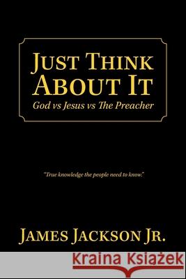 Just Think About It: God Vs Jesus Vs the Preacher James Jackson, Jr 9781796090765