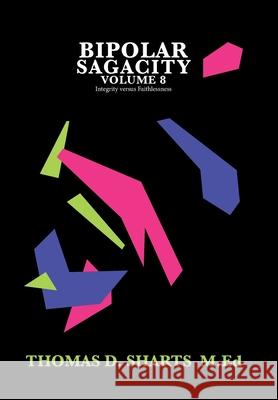 Bipolar Sagacity Volume 8: Integrity Versus Faithlessness Thomas D. Shart 9781796092394 Xlibris Us