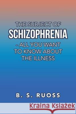 The Subject of Schizophrenia - All You Want to Know About the Illness B S Ruoss 9781796093308 Xlibris Us