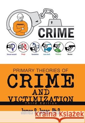 Primary Theories of Crime and Victimization: Third Edition James R Jones, PH D 9781796096286 Xlibris Us