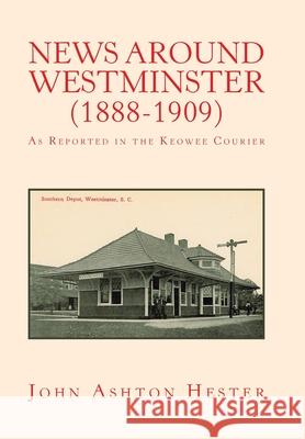 News Around Westminster (1888-1909): As Reported in the Keowee Courier John Ashton Hester 9781796096804 Xlibris Us