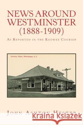 News Around Westminster (1888-1909): As Reported in the Keowee Courier John Ashton Hester 9781796096811 Xlibris Us