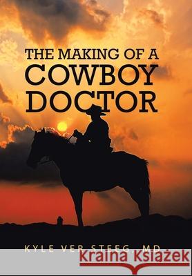 The Making of a Cowboy Doctor MD Kyle Ver Steeg 9781796097559 Xlibris Us