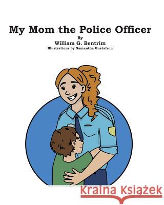 My Mom the Police Officer William G Bentrim, Samantha Gustafson 9781796210347 Independently Published