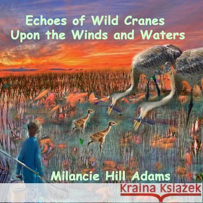 Echoes of Wild Cranes Upon the Winds and the Waters Milancie Hill Adams Milancie Hill Adams 9781796218787 Independently Published