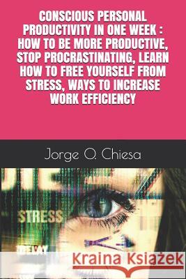 Conscious Personal Productivity in One Week: How to Be More Productive, Stop Procrastinating, Learn How to Free Yourself from Stress, Ways to Increase Jorge O. Chiesa 9781796222296 Independently Published