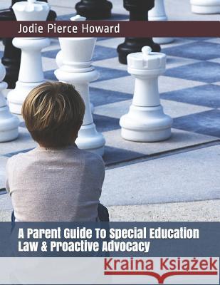 A Parent Guide To Special Education Law & Proactive Advocacy Howard, Jodie Pierce 9781796222463 Independently Published