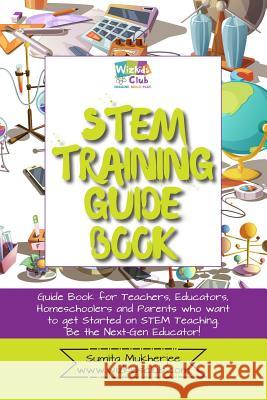 STEM Training Guide Book: Guide book for teachers, educators, homeschoolers and parents who want to get started on STEM teaching Mukherjee, Sumita 9781796243468 Independently Published