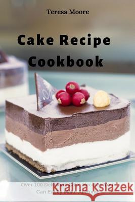 Cake Recipe Cookbook: Over 100 Delicious Cake Recipes You Can Easily Make at Home Teresa Moore 9781796259612 Independently Published