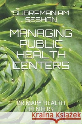 Managing Public Health Centers: Primary Health Centers Subramaniam Sesha 9781796270259