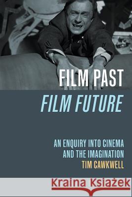 Film Past Film Future: an enquiry into cinema and the imagination Tim Cawkwell 9781796272246