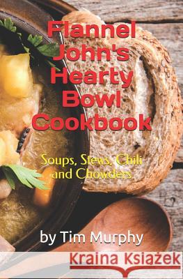 Flannel John's Hearty Bowl Cookbook: Soups, Stews, Chili and Chowders Tim Murphy 9781796281644 Independently Published