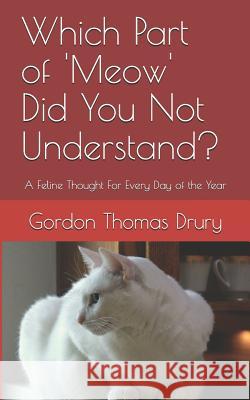 Which Part of 'meow' Did You Not Understand?: A Feline Thought for Every Day of the Year Gordon Thomas Drury 9781796283051 Independently Published