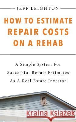 How To Estimate Repair Costs On A Rehab: A Simple System For Successful Repair Estimates As A Real Estate Investor Leighton, Jeff 9781796289039 Independently Published