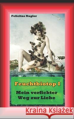 Feuchtbiotop 1: Mein verfickter Weg zur Liebe Nagler, Felicitas 9781796292107 Independently Published