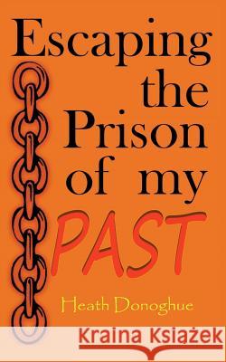 Escaping the Prison of My Past: A Simple Guide to Forgiveness and Letting Go Heath Donoghue 9781796300499 Independently Published