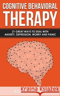 Cognitive Behavioral Therapy: 21 Great Ways to Deal with Anxiety, Depression, Worry and Panic (Cognitive Behavioral Therapy Series Book 1) Robert Parkes 9781796310436