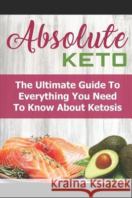 Absolute Keto: The Ultimate Guide to Everything You Need to Know about Keto Jaime H. Cruz 9781796310870