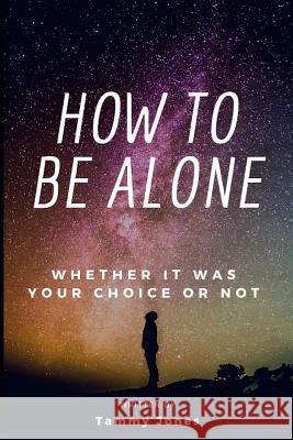 How to Be Alone: Whether It Was Your Choice or Not Tammy Jones 9781796344691 Independently Published