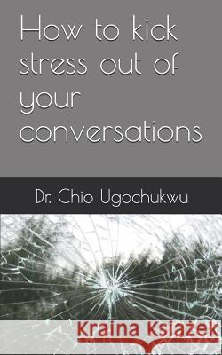 How to kick stress out of your conversations Ugochukwu, Chio 9781796345773 Independently Published