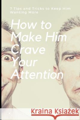 How to Make Him Crave Your Attention: 7 Tips and Tricks to Keep Him Wanting More Crystal Stevens 9781796353341 Independently Published