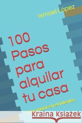 100 Pasos para alquilar tu casa: Y no morir en el intento Ismael Lopez   9781796371291
