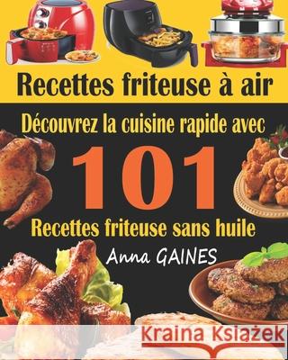 Recettes friteuse à air: Découvrez la cuisine rapide avec 101 recettes friteuse sans huile; Recettes faciles et délicieuses pour des repas rapides et sains (livre de cuisine facile) Anna Gaines 9781796390872