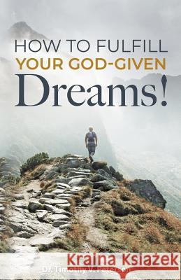 How to Fulfill Your God-Given Dreams! Timothy V. Peterson 9781796398014