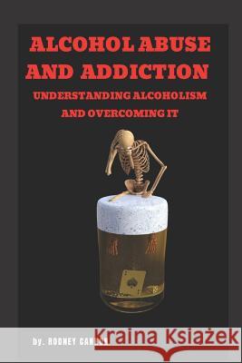 Alcohol Abuse and Addiction: Understanding Alcoholism and Overcoming It Rodney Cannon 9781796400816 Independently Published
