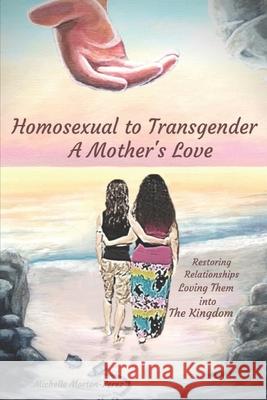 Homosexual to Transgender...A Mother's Love: Restoring Relationships, Loving Them Into The Kingdom Michelle Morton-Perez 9781796402582