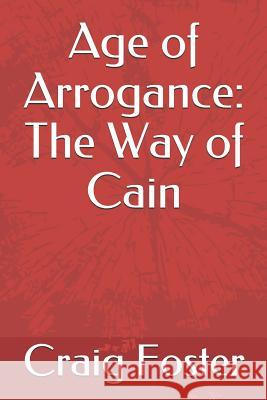 Age of Arrogance: The Way of Cain Craig Foster 9781796402643
