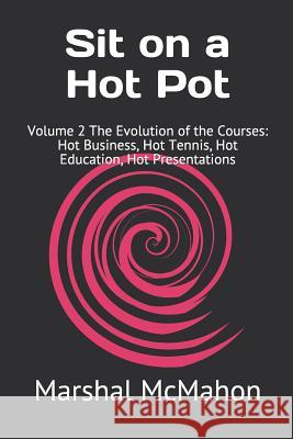 Sit on a Hot Pot: Volume 2 The Evolution of the Courses: Hot Business, Hot Tennis, Hot Education, Hot Presentations Marshal McMahon 9781796409529 Independently Published