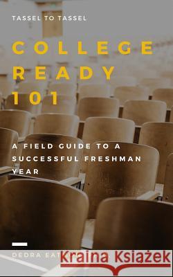 College Ready 101: A Field Guide to a Successful Freshman Year Dedra Eatmo 9781796411034 Independently Published