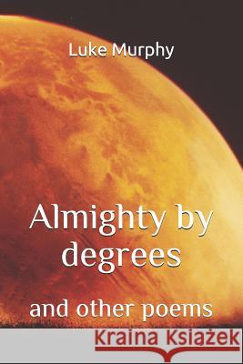 Almighty by Degrees: and other poems Murphy, Luke 9781796411966
