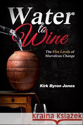 Water to Wine: The Five Levels of Marvelous Change Kirk Byron Jones 9781796427127