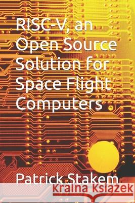 RISC-V, an Open Source Solution for Space Flight Computers Stakem, Patrick 9781796434385